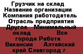 Грузчик на склад › Название организации ­ Компания-работодатель › Отрасль предприятия ­ Другое › Минимальный оклад ­ 14 000 - Все города Работа » Вакансии   . Алтайский край,Славгород г.